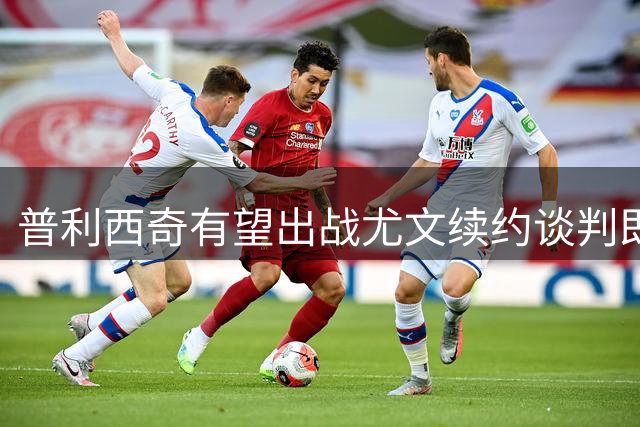 普利西奇有望出战尤文续约谈判即将展开